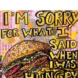 I’m Sorry For What I Said When I Was Hungery - Heather Freitas - fine art home deccor